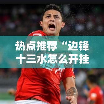 热点推荐“边锋十三水怎么开挂”其实确实有挂