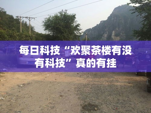 每日科技“欢聚茶楼有没有科技	”真的有挂