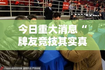 今日重大消息“牌友竞技其实真的有挂	”确实真的有挂