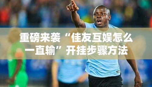 重磅来袭“佳友互娱怎么一直输”开挂步骤方法