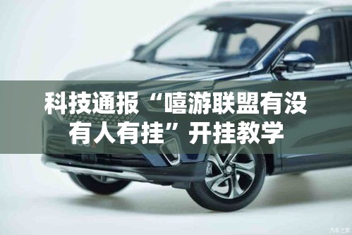 科技通报“嘻游联盟有没有人有挂”开挂教学