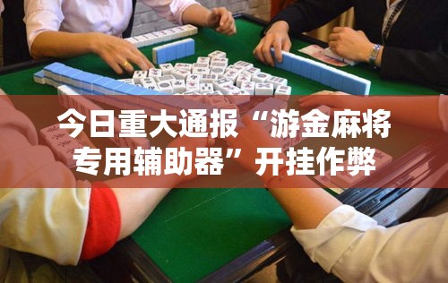 今日重大通报“游金麻将专用辅助器	”开挂作弊
