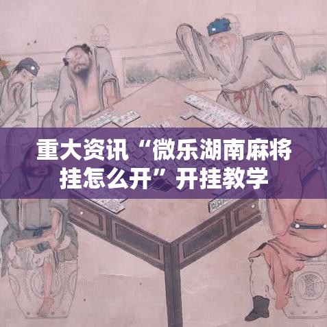 重大资讯“微乐湖南麻将挂怎么开”开挂教学