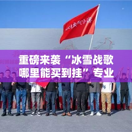 重磅来袭“冰雪战歌哪里能买到挂”专业师傅带你了解