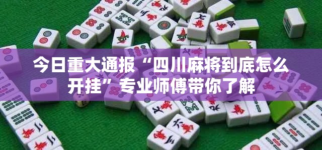 今日重大通报“四川麻将到底怎么开挂”专业师傅带你了解