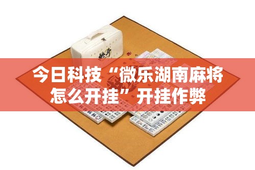 今日科技“微乐湖南麻将怎么开挂	”开挂作弊