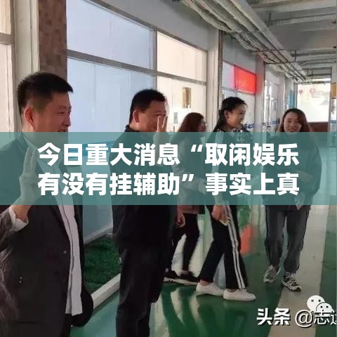 今日重大消息“取闲娱乐有没有挂辅助”事实上真的有挂