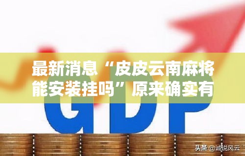 最新消息“皮皮云南麻将能安装挂吗	”原来确实有挂