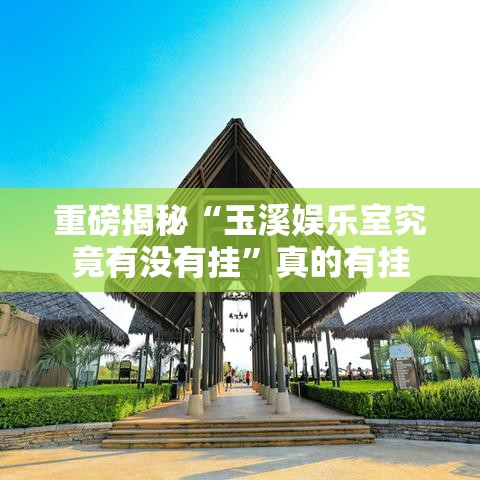 重磅揭秘“玉溪娱乐室究竟有没有挂	”真的有挂