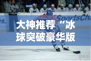 大神推荐“冰球突破豪华版有挂没”其实确实有挂