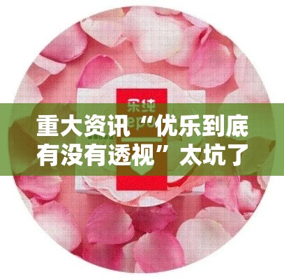 重大资讯“优乐到底有没有透视”太坑了原来有挂