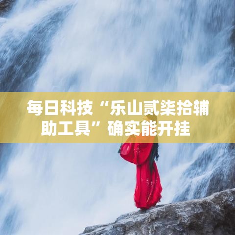 每日科技“乐山贰柒拾辅助工具	”确实能开挂 