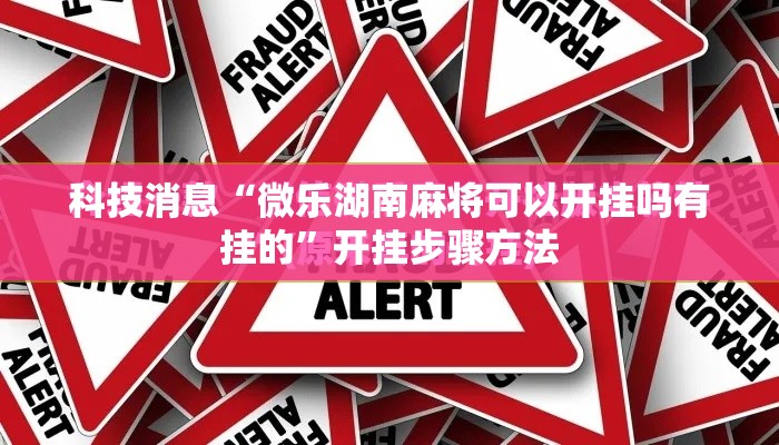科技消息“微乐湖南麻将可以开挂吗有挂的	”开挂步骤方法