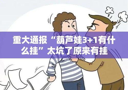 重大通报“葫芦娃3+1有什么挂”太坑了原来有挂