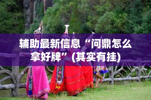 辅助最新信息“问鼎怎么拿好牌”(其实有挂)