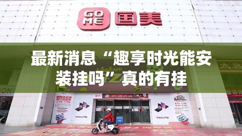 最新消息“趣享时光能安装挂吗	”真的有挂