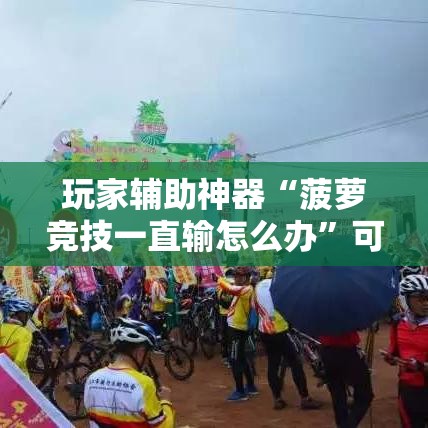 玩家辅助神器“菠萝竞技一直输怎么办”可以辅助