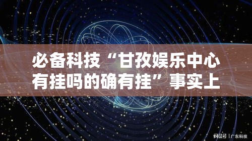 必备科技“甘孜娱乐中心有挂吗的确有挂”事实上真的有挂