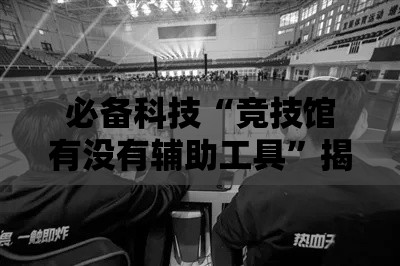必备科技“竞技馆有没有辅助工具	”揭秘曝光猫腻