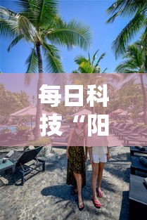 每日科技“阳光巴厘岛2到底有没有透视挂吗”详细开挂玩法