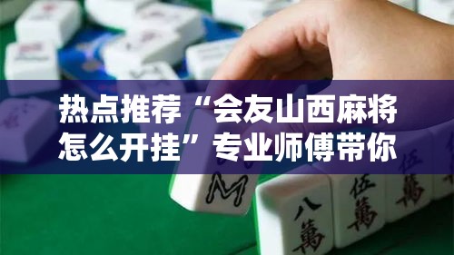 热点推荐“会友山西麻将怎么开挂”专业师傅带你了解