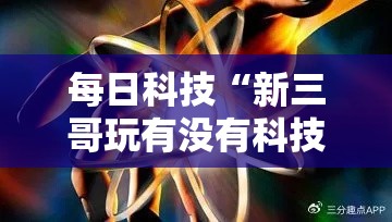 每日科技“新三哥玩有没有科技”详细分享步骤