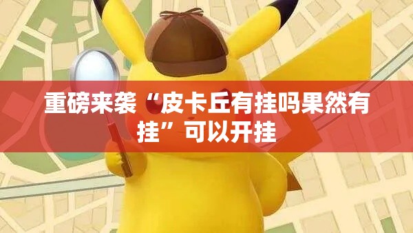 重磅来袭“皮卡丘有挂吗果然有挂”可以开挂