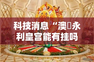 科技消息“澳門永利皇宫能有挂吗”可以辅助