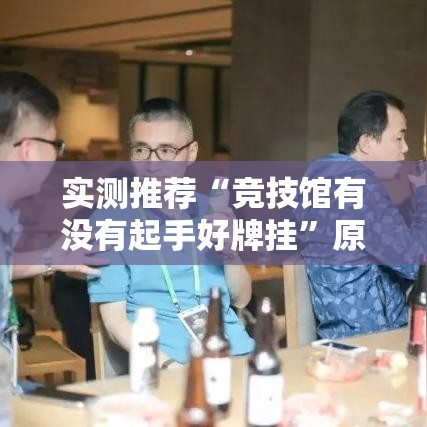 实测推荐“竞技馆有没有起手好牌挂	”原来真的有挂