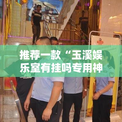推荐一款“玉溪娱乐室有挂吗专用神器”详细开挂步骤