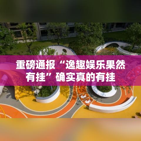 重磅通报“逸趣娱乐果然有挂”确实真的有挂
