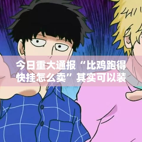 今日重大通报“比鸡跑得快挂怎么卖”其实可以装挂