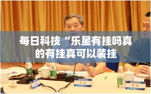 每日科技“乐星有挂吗真的有挂真可以装挂