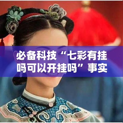 必备科技“七彩有挂吗可以开挂吗	”事实上真的有挂