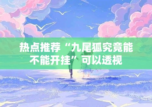 热点推荐“九尾狐究竟能不能开挂”可以透视