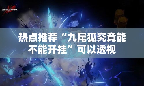 热点推荐“九尾狐究竟能不能开挂”可以透视
