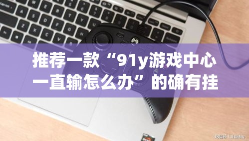 推荐一款“91y游戏中心一直输怎么办	”的确有挂