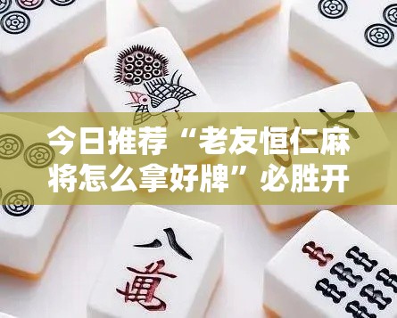 今日推荐“老友恒仁麻将怎么拿好牌”必胜开挂神器