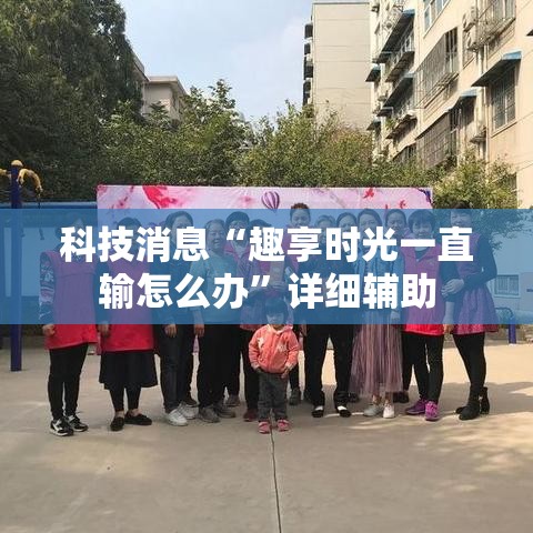 科技消息“趣享时光一直输怎么办”详细辅助