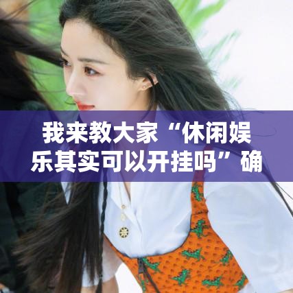 我来教大家“休闲娱乐其实可以开挂吗	”确实能开挂 