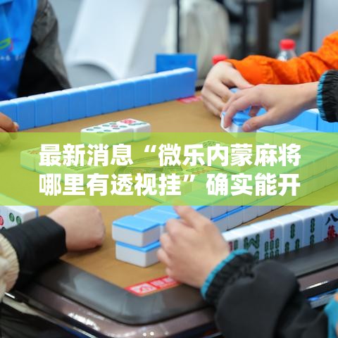 最新消息“微乐内蒙麻将哪里有透视挂”确实能开挂 