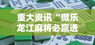 重大资讯“微乐龙江麻将必赢透视神器”详细分享步骤
