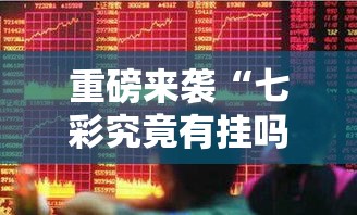 重磅来袭“七彩究竟有挂吗”事实上确实有挂