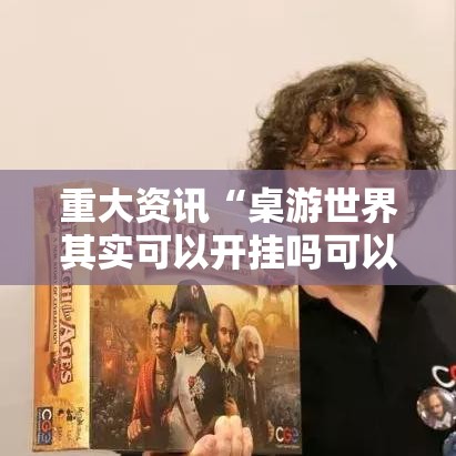 重大资讯“桌游世界其实可以开挂吗可以辅助