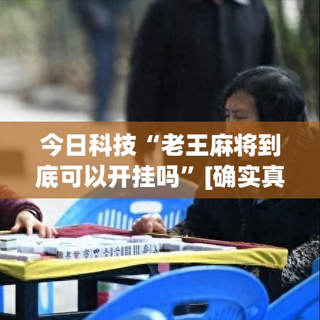 今日科技“老王麻将到底可以开挂吗	”[确实真的有挂]