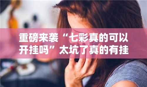 重磅来袭“七彩真的可以开挂吗	”太坑了真的有挂