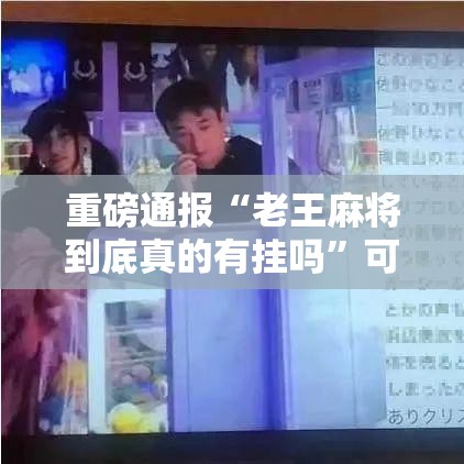 重磅通报“老王麻将到底真的有挂吗”可以透视
