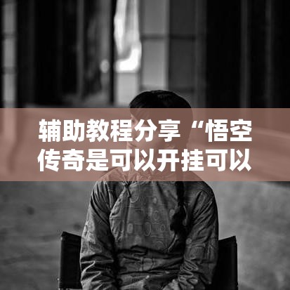 辅助教程分享“悟空传奇是可以开挂可以辅助