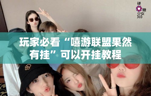 玩家必看“嘻游联盟果然有挂”可以开挂教程