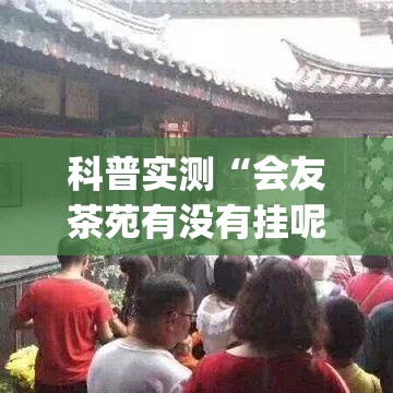 科普实测“会友茶苑有没有挂呢”(其实有挂)